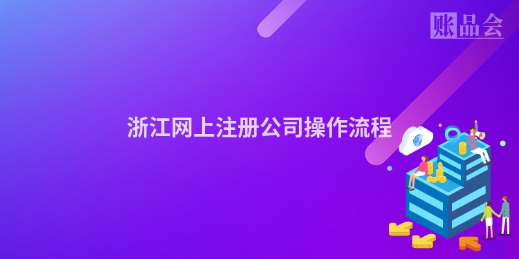 浙江网上注册公司操作流程