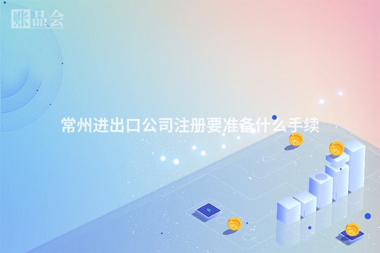 常州进出口公司注册要准备什么手续