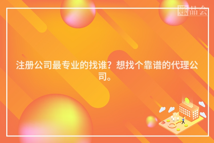 注册公司最专业的找谁?想找个靠谱的代理公司。