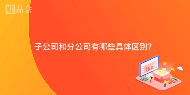 子公司和分公司有哪些具体区别？