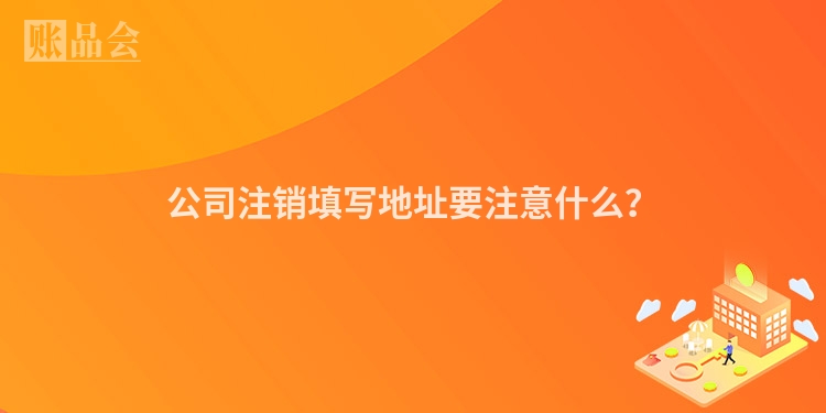 公司注销填写地址要注意什么？