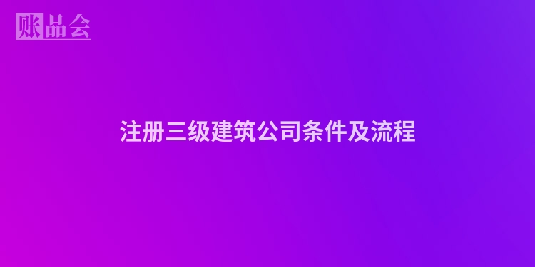 注册三级建筑公司条件及流程