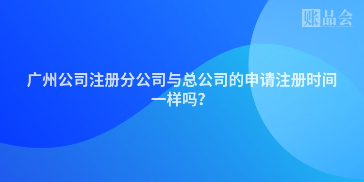 广州公司注册分公司与总公司的申请注册时间一样吗?