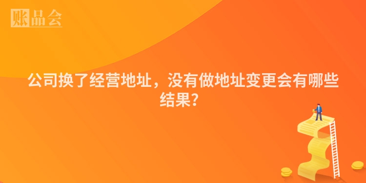 公司换了经营地址,没有做地址变更会有哪些结果?