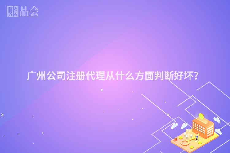 广州公司注册代理从什么方面判断好坏?
