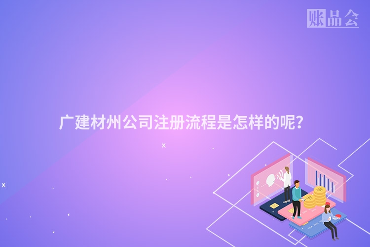 广建材州公司注册流程是怎样的呢?