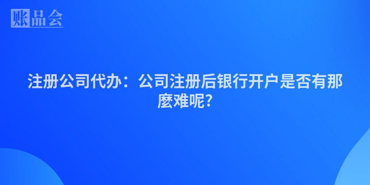 注册公司代办：公司注册后银行开户是否有那麼难呢?