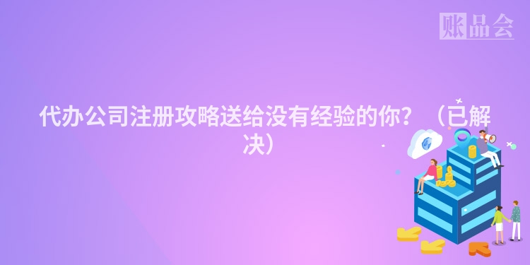 代办公司注册攻略送给没有经验的你?(已解决)