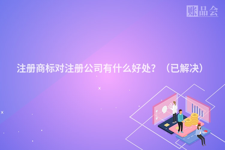 注册商标对注册公司有什么好处？（已解决）