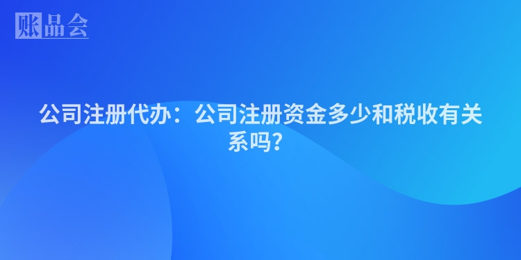 公司注册代办：公司注册资金多少和税收有关系吗？