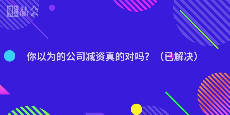 你以为的公司减资真的对吗?(已解决)