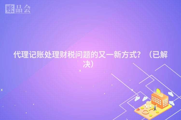 代理记账处理财税问题的又一新方式？（已解决）