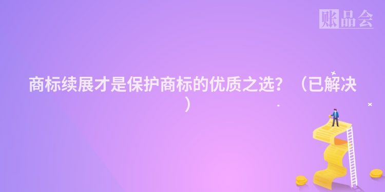 商标续展才是保护商标的优质之选？（已解决）