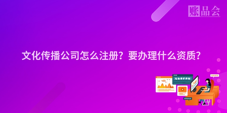 文化传播公司怎么注册?要办理什么资质?