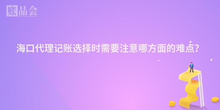 海口代理记账选择时需要注意哪方面的难点?