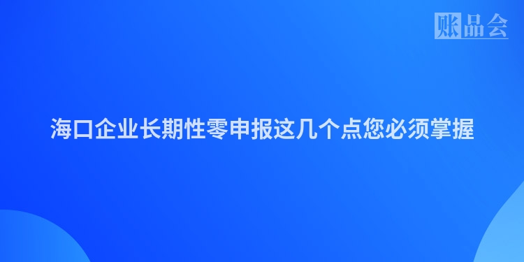 海口企业长期性零申报这几个点您必须掌握