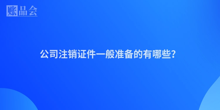 公司注销证件一般准备的有哪些？