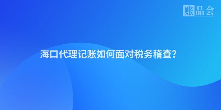 海口代理记账如何面对税务稽查？