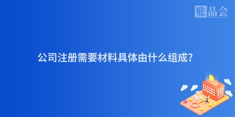 公司注册需要材料具体由什么组成？