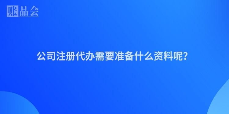 公司注册代办需要准备什么资料呢?