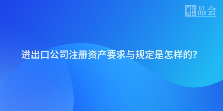 进出口公司注册资产要求与规定是怎样的？