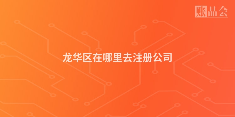 龙华区在哪里去注册公司