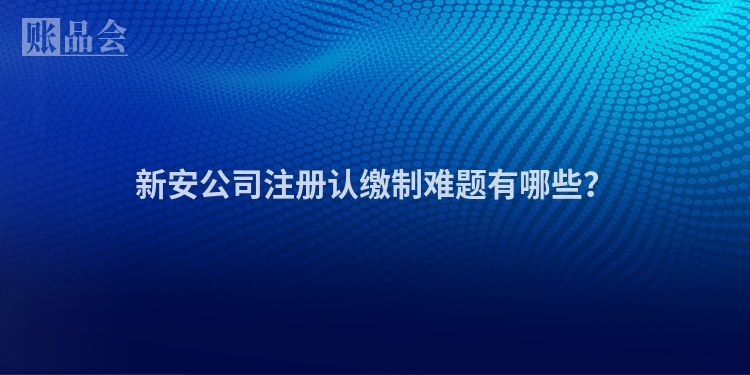 新安公司注册认缴制难题有哪些？