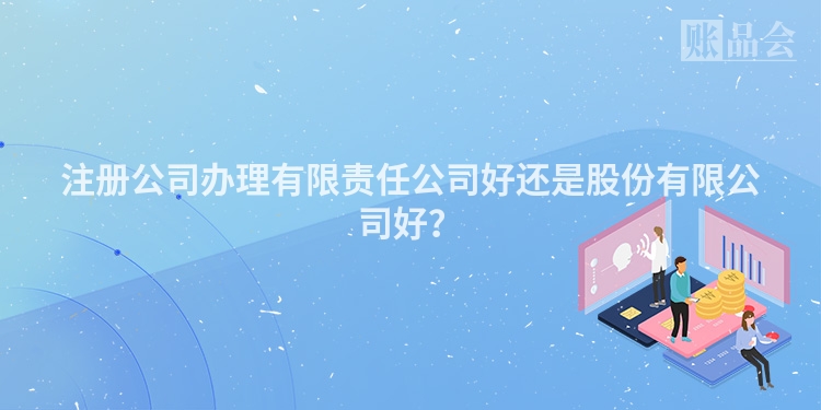 注册公司办理有限责任公司好还是股份有限公司好?