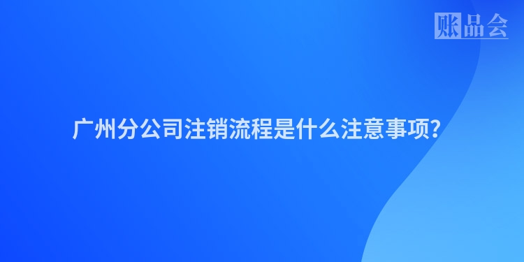 广州分公司注销流程是什么注意事项？