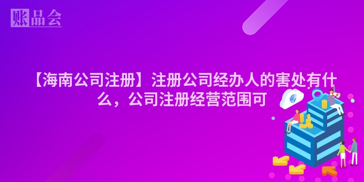 【海南公司注册】注册公司经办人的害处有什么，公司注册经营范围可