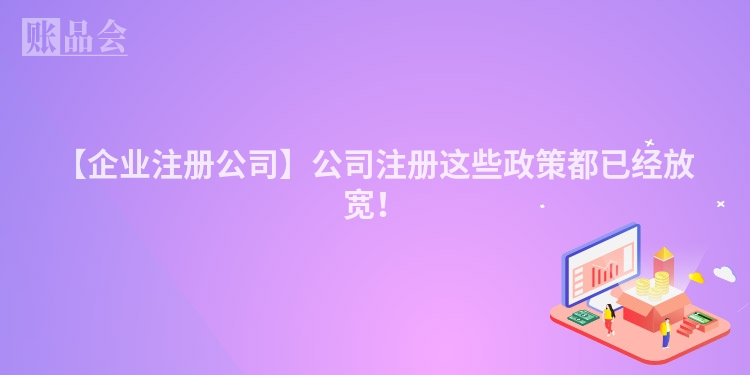 【企业注册公司】公司注册这些政策都已经放宽!