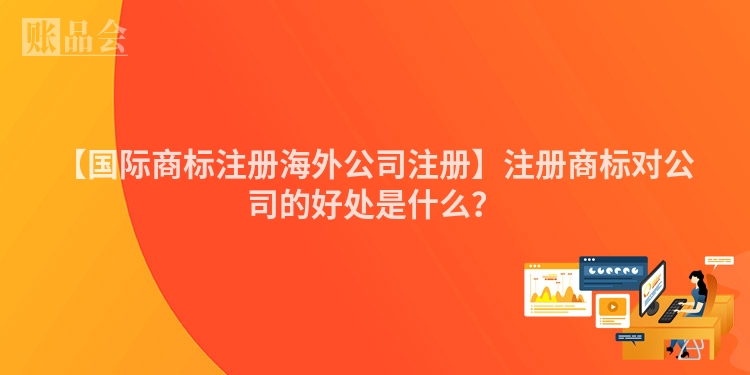 【国际商标注册海外公司注册】注册商标对公司的好处是什么?