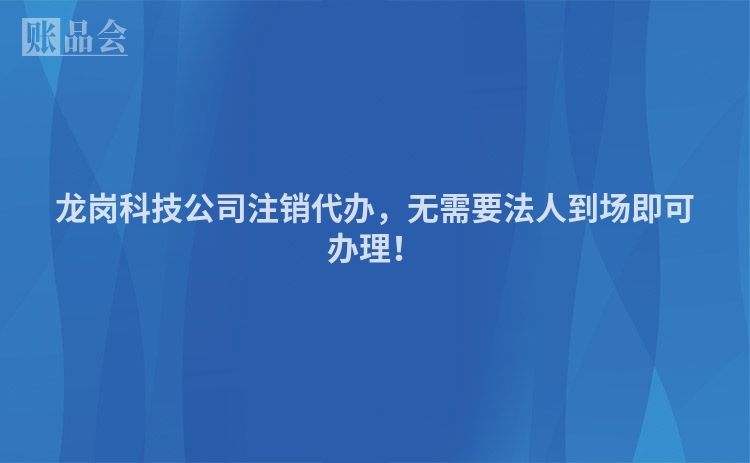 龙岗科技公司注销代办，无需要法人到场即可办理！