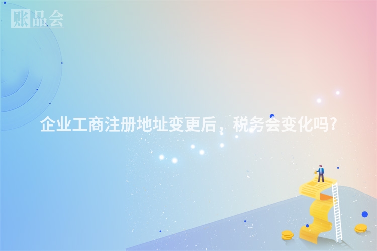 企业工商注册地址变更后，税务会变化吗?