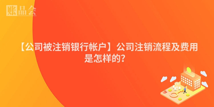 【公司被注销银行帐户】公司注销流程及费用是怎样的？