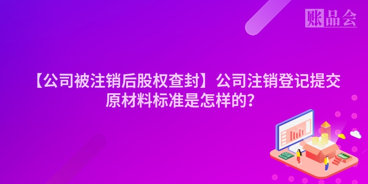 【公司被注销后股权查封】公司注销登记提交原材料标准是怎样的？