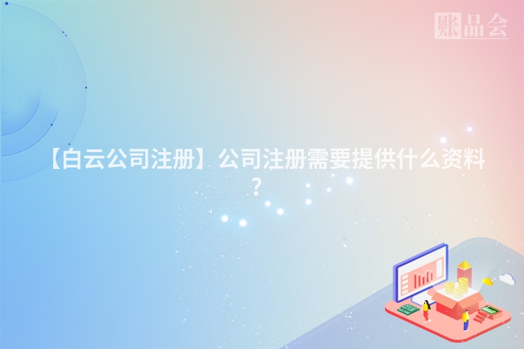 【白云公司注册】公司注册需要提供什么资料？