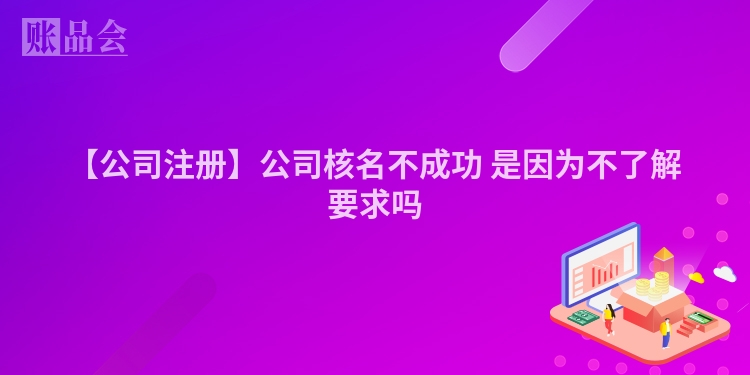 【公司注册】公司核名不成功 是因为不了解要求吗
