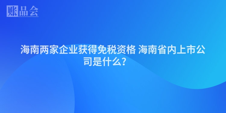 海南两家企业获得免税资格 海南省内上市公司是什么？ 　