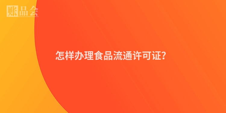 怎样办理食品流通许可证？