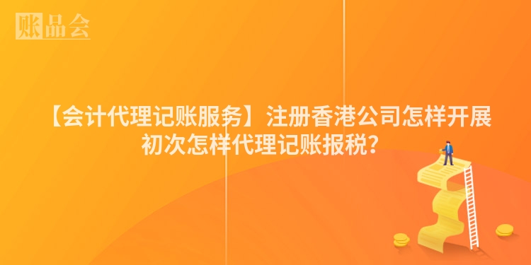 【会计代理记账服务】注册香港公司怎样开展初次怎样代理记账报税？