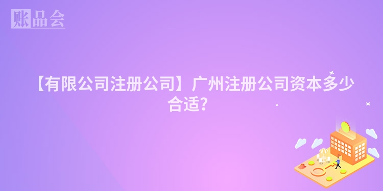 【有限公司注册公司】广州注册公司资本多少合适？