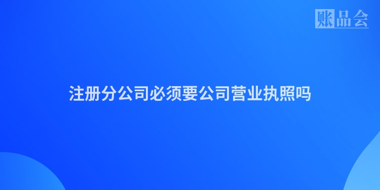 注册分公司必须要公司营业执照吗