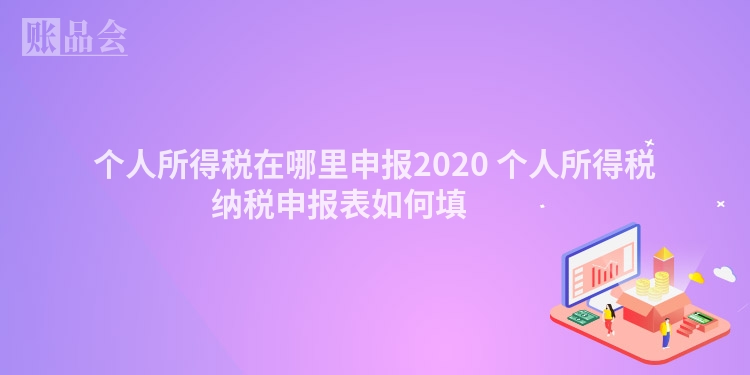个人所得税在哪里申报2020 个人所得税纳税申报表如何填 　　