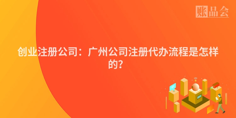 创业注册公司：广州公司注册代办流程是怎样的？